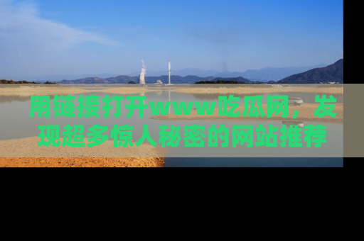 用链接打开www吃瓜网,发现超多惊人秘密的网站推荐!