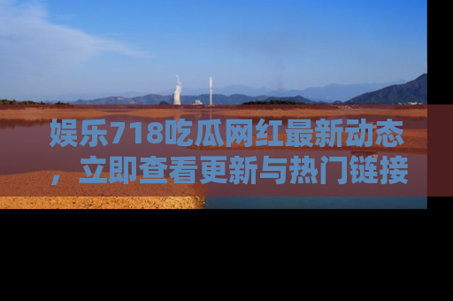 娱乐718吃瓜网红最新动态,立即查看更新与热门链接吧!