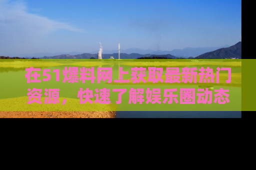 在51爆料网上获取最新热门资源,快速了解娱乐圈动态