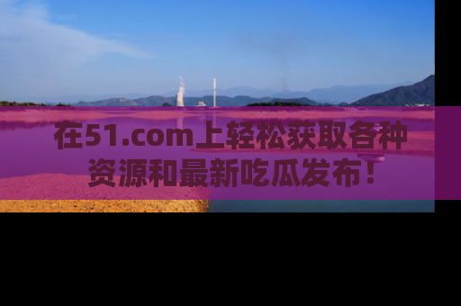 在51.com上轻松获取各种资源和最新吃瓜发布！