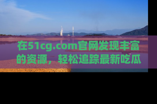 在51cg.com官网发现丰富的资源,轻松追踪最新吃瓜热点