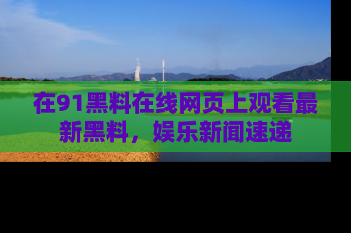 在91黑料在线网页上观看最新黑料，娱乐新闻速递