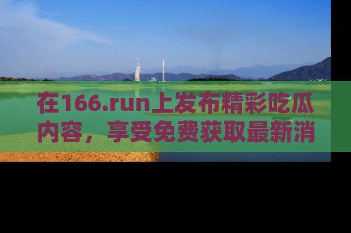 在166.run上发布精彩吃瓜内容，享受免费获取最新消息的乐趣！