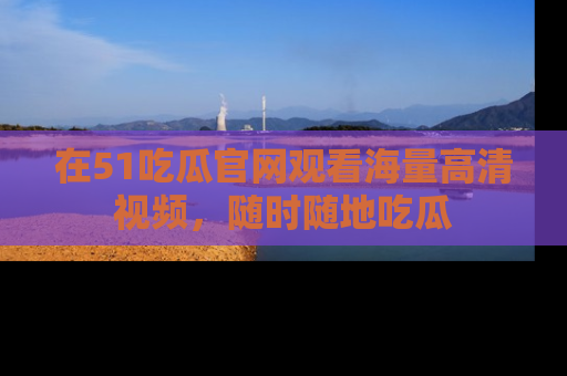 在51吃瓜官网观看海量高清视频，随时随地吃瓜
