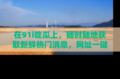 在91i吃瓜上,随时随地获取新鲜热门消息,网址一键直达!