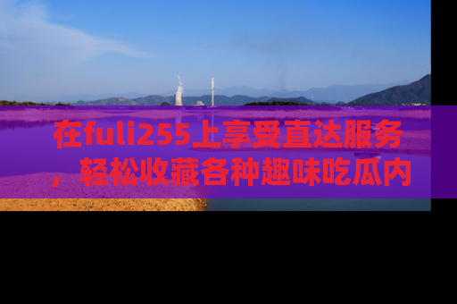 在fuli255上享受直达服务,轻松收藏各种趣味吃瓜内容,陪你欢笑!