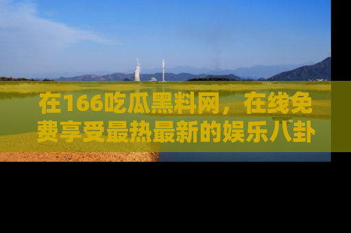 在166吃瓜黑料网,在线免费享受最热最新的娱乐八卦!
