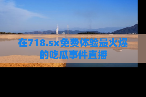 在718.sx免费体验最火爆的吃瓜事件直播