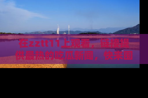 在zztt11上观看,链接提供最热的吃瓜新闻,快来围观!