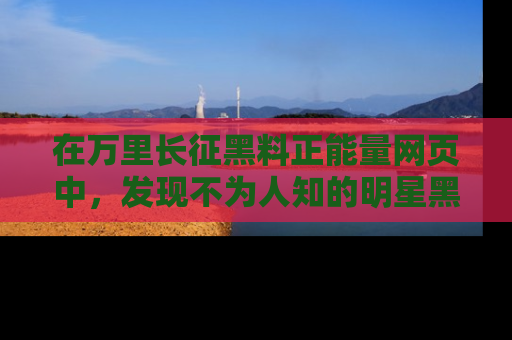 在万里长征黑料正能量网页中，发现不为人知的明星黑料与积极能量