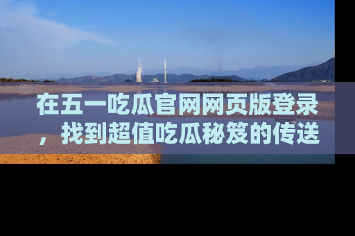 在五一吃瓜官网网页版登录，找到超值吃瓜秘笈的传送门！