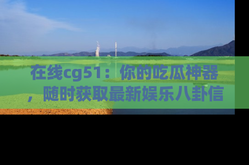 在线cg51：你的吃瓜神器，随时获取最新娱乐八卦信息。