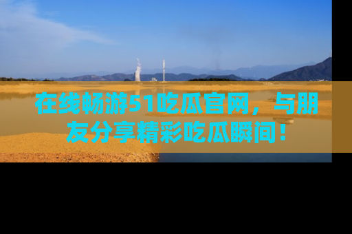 在线畅游51吃瓜官网，与朋友分享精彩吃瓜瞬间！