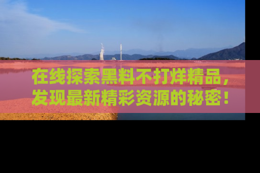 在线探索黑料不打烊精品,发现最新精彩资源的秘密!
