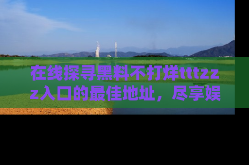 在线探寻黑料不打烊tttzzz入口的最佳地址,尽享娱乐圈八卦盛宴!