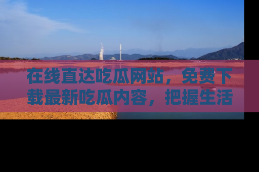 在线直达吃瓜网站,免费下载最新吃瓜内容,把握生活乐趣!