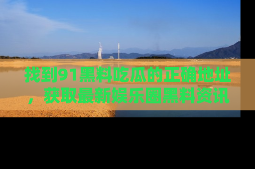 找到91黑料吃瓜的正确地址,获取最新娱乐圈黑料资讯