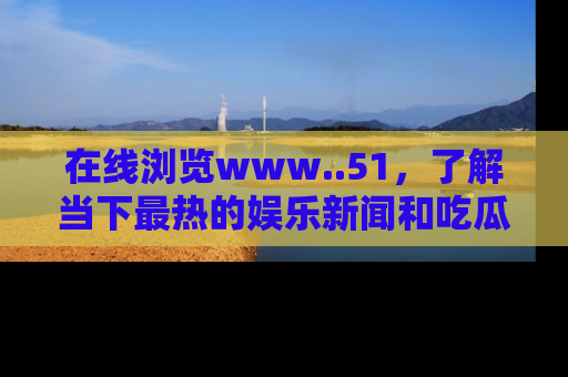 在线浏览www..51,了解当下最热的娱乐新闻和吃瓜话题