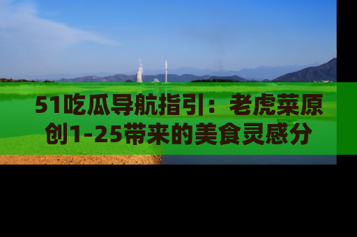 51吃瓜导航指引:老虎菜原创1-25带来的美食灵感分享