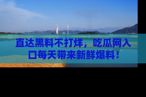 直达黑料不打烊,吃瓜网入口每天带来新鲜爆料!