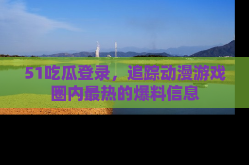51吃瓜登录,追踪动漫游戏圈内最热的爆料信息