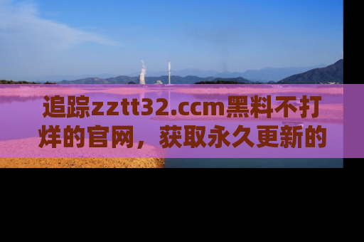 追踪zztt32.ccm黑料不打烊的官网,获取永久更新的娱乐圈内幕,做个资深吃瓜群众!