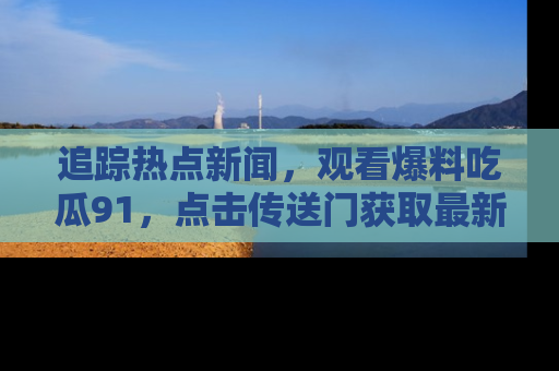 追踪热点新闻,观看爆料吃瓜91,点击传送门获取最新更新!