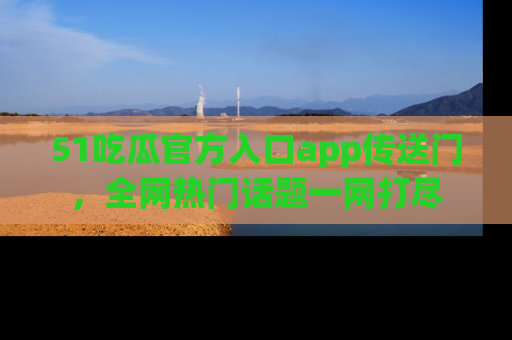 51吃瓜官方入口app传送门，全网热门话题一网打尽
