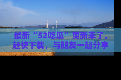 最新“52吃瓜”更新来了,赶快下载,与朋友一起分享吃瓜乐趣!
