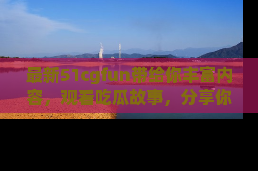最新51cgfun带给你丰富内容,观看吃瓜故事,分享你的感受!
