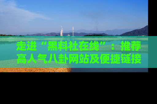 走进“黑料社在线”:推荐高人气八卦网站及便捷链接的全面指南