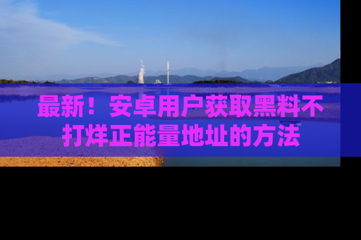 最新!安卓用户获取黑料不打烊正能量地址的方法