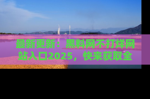 最新更新:黑料网不打烊网站入口2025,快来获取全新链接和网址!