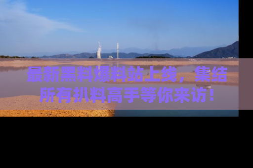 最新黑料爆料站上线,集结所有扒料高手等你来访!