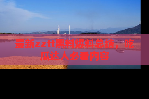 最新zztt黑料爆料总结,吃瓜达人必看内容
