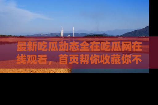 最新吃瓜动态全在吃瓜网在线观看,首页帮你收藏你不能错过的精彩!