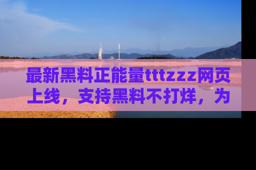 最新黑料正能量tttzzz网页上线,支持黑料不打烊,为你呈现丰富多彩的社会热议!