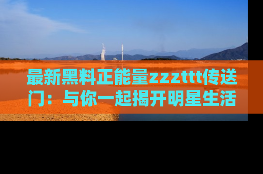 最新黑料正能量zzzttt传送门:与你一起揭开明星生活的神秘地址!