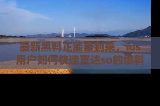 最新黑料正能量到来,ios用户如何快速直达so的爆料?