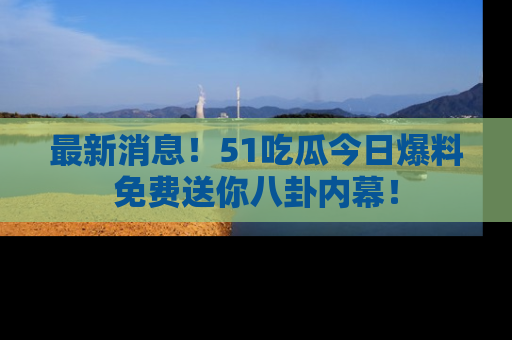 最新消息!51吃瓜今日爆料免费送你八卦内幕!