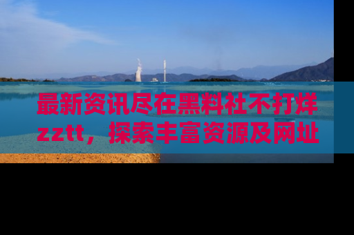 最新资讯尽在黑料社不打烊zztt,探索丰富资源及网址!