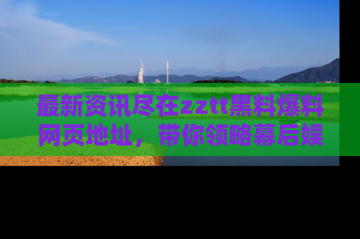 最新资讯尽在zztt黑料爆料网页地址,带你领略幕后娱乐圈的精彩瞬间!